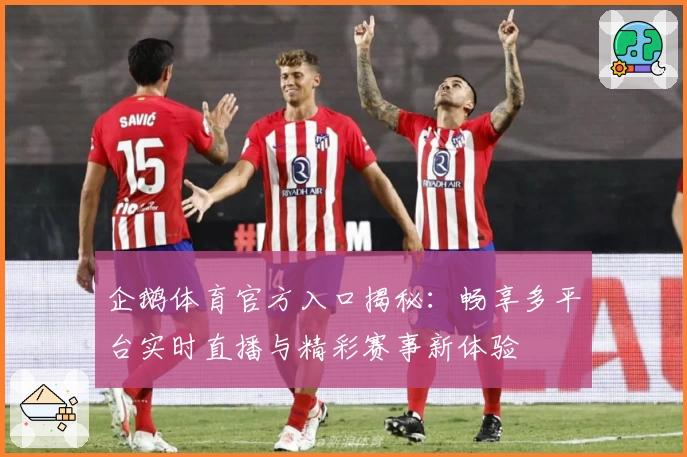 企鹅体育官方入口揭秘：畅享多平台实时直播与精彩赛事新体验