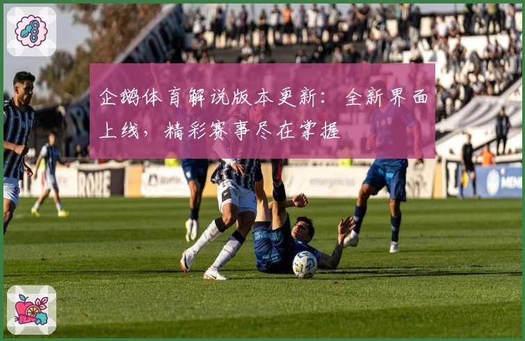 企鹅体育解说版本更新：全新界面上线，精彩赛事尽在掌握
