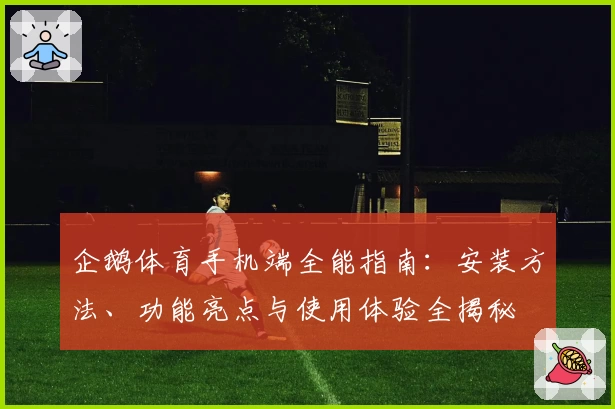 企鹅体育手机端全能指南：安装方法、功能亮点与使用体验全揭秘
