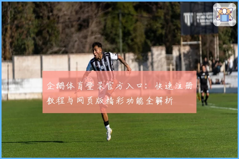 企鹅体育登录官方入口：快速注册教程与网页版精彩功能全解析