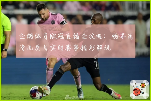 企鹅体育欧冠直播全攻略：畅享高清画质与实时赛事精彩解说