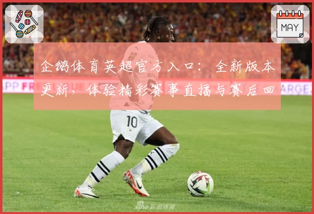 企鹅体育英超官方入口：全新版本更新，体验精彩赛事直播与赛后回放功能亮点