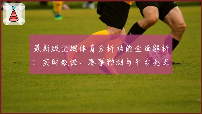 最新版企鹅体育分析功能全面解析：实时数据、赛事预测与平台亮点一网打尽