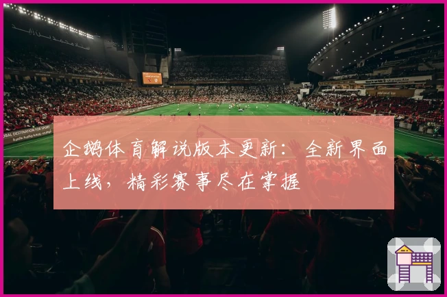 企鹅体育解说版本更新：全新界面上线，精彩赛事尽在掌握