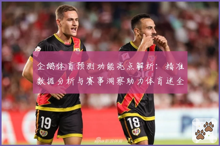 企鹅体育预测功能亮点解析：精准数据分析与赛事洞察助力体育迷全面掌控比赛趋势
