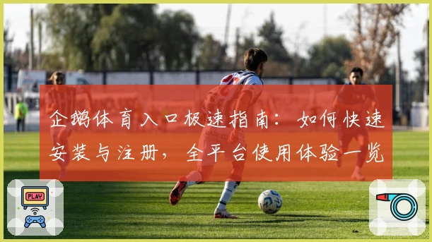 企鹅体育入口极速指南：如何快速安装与注册，全平台使用体验一览