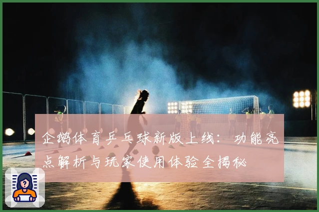 企鹅体育乒乓球新版上线：功能亮点解析与玩家使用体验全揭秘
