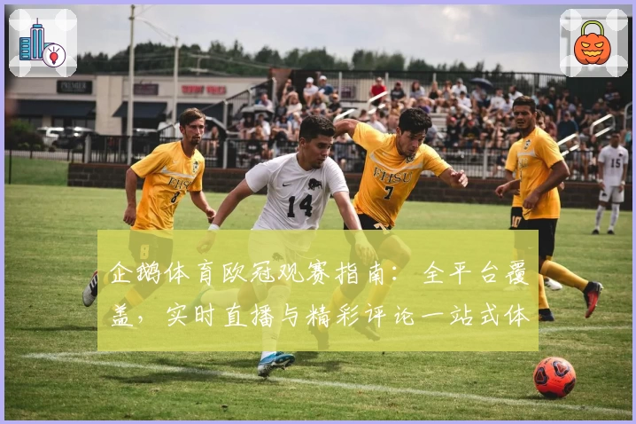 企鹅体育欧冠观赛指南：全平台覆盖，实时直播与精彩评论一站式体验
