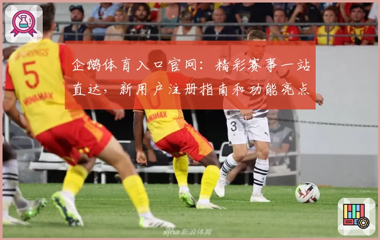 企鹅体育入口官网：精彩赛事一站直达，新用户注册指南和功能亮点全解析