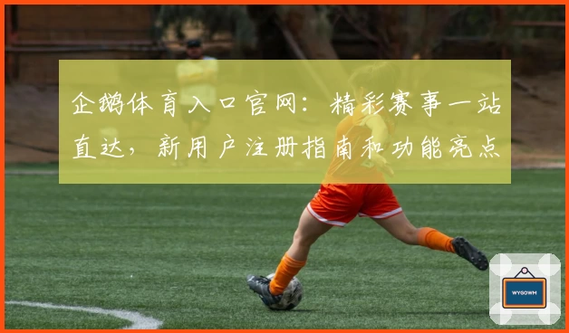 企鹅体育入口官网：精彩赛事一站直达，新用户注册指南和功能亮点全解析