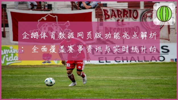 企鹅体育数据网页版功能亮点解析：全面覆盖赛事资讯与实时统计的新体验