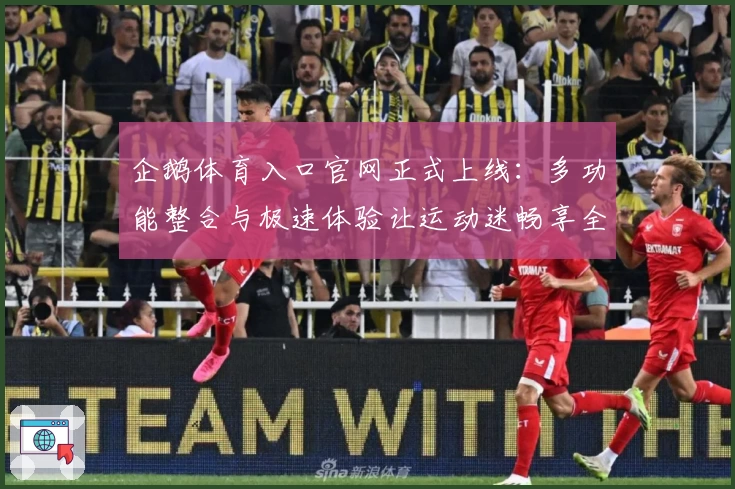 企鹅体育入口官网正式上线：多功能整合与极速体验让运动迷畅享全新视界