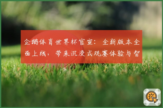 企鹅体育世界杯官宣：全新版本全面上线，带来沉浸式观赛体验与智能互动功能分享