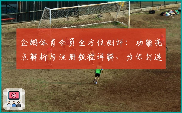 企鹅体育会员全方位测评：功能亮点解析与注册教程详解，为你打造沉浸式观赛体验