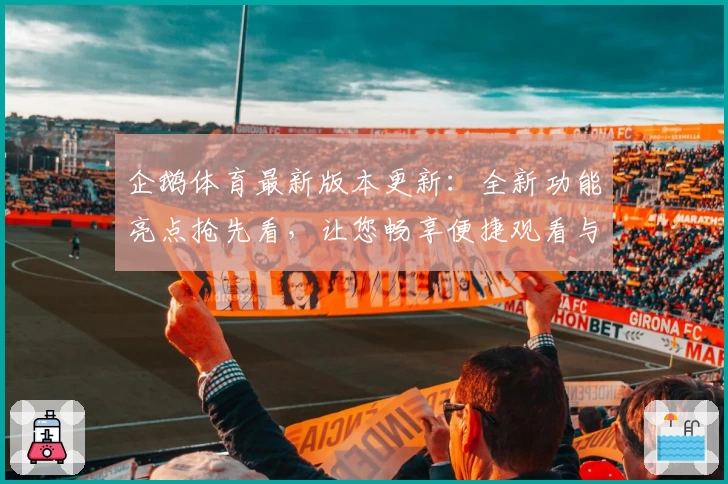 企鹅体育最新版本更新：全新功能亮点抢先看，让您畅享便捷观看与互动体验