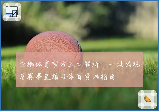 企鹅体育官方入口解析：一站式观看赛事直播与体育资讯指南
