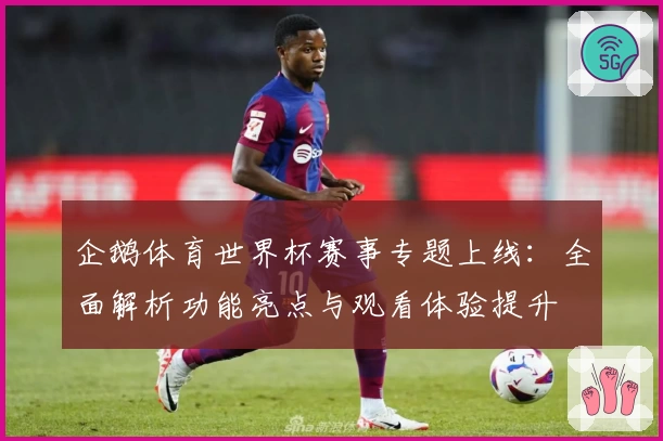 企鹅体育世界杯赛事专题上线：全面解析功能亮点与观看体验提升