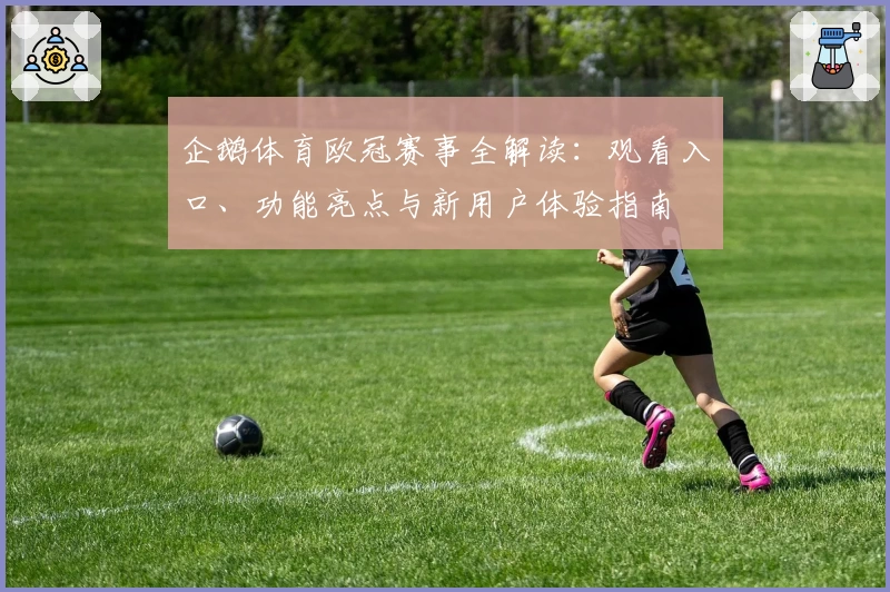 企鹅体育欧冠赛事全解读：观看入口、功能亮点与新用户体验指南