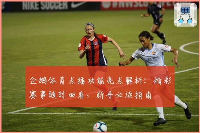 企鹅体育点播功能亮点解析：精彩赛事随时回看，新手必读指南