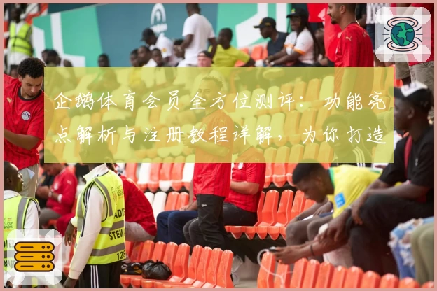 企鹅体育会员全方位测评：功能亮点解析与注册教程详解，为你打造沉浸式观赛体验