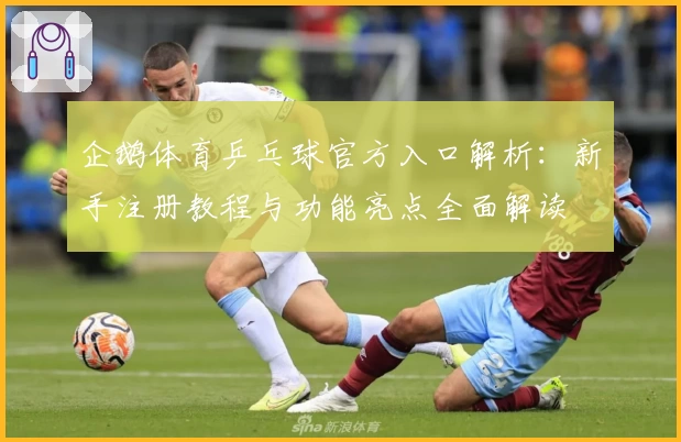 企鹅体育乒乓球官方入口解析：新手注册教程与功能亮点全面解读