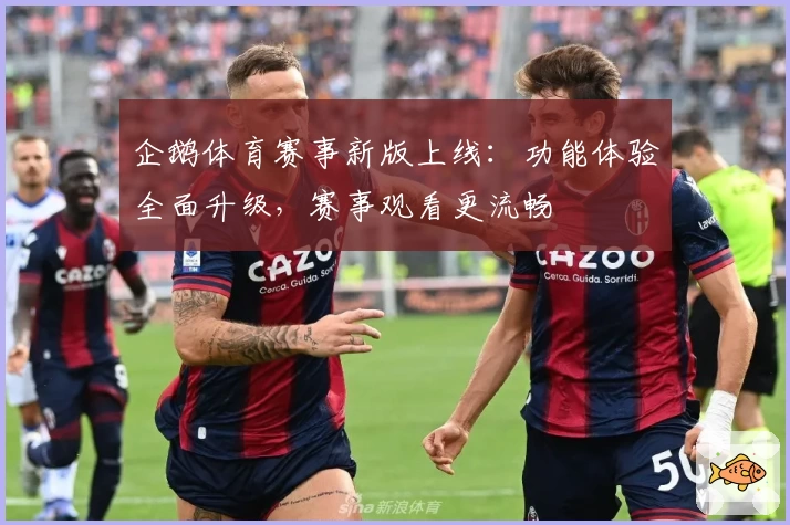 企鹅体育赛事新版上线：功能体验全面升级，赛事观看更流畅