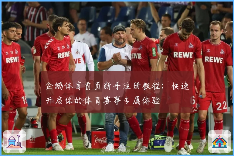 企鹅体育首页新手注册教程：快速开启你的体育赛事专属体验