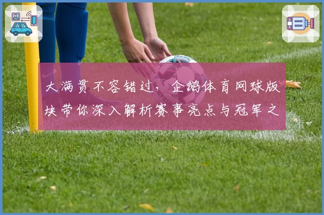 大满贯不容错过，企鹅体育网球版块带你深入解析赛事亮点与冠军之路