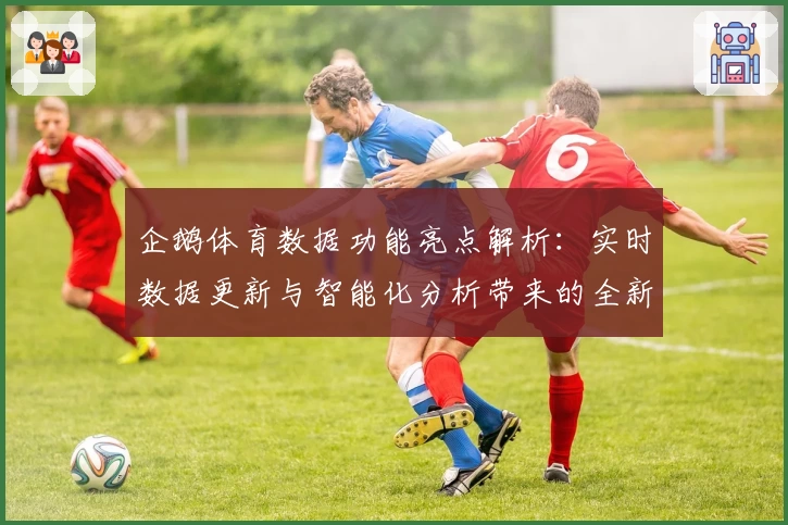 企鹅体育数据功能亮点解析：实时数据更新与智能化分析带来的全新观赛体验
