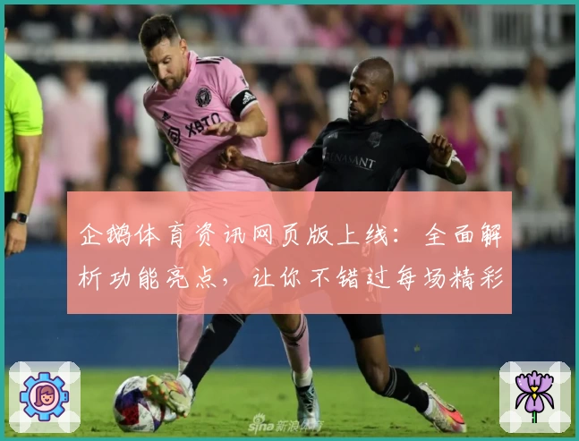 企鹅体育资讯网页版上线：全面解析功能亮点，让你不错过每场精彩赛事