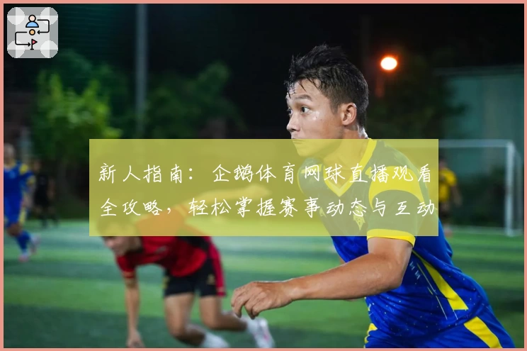 新人指南：企鹅体育网球直播观看全攻略，轻松掌握赛事动态与互动玩法