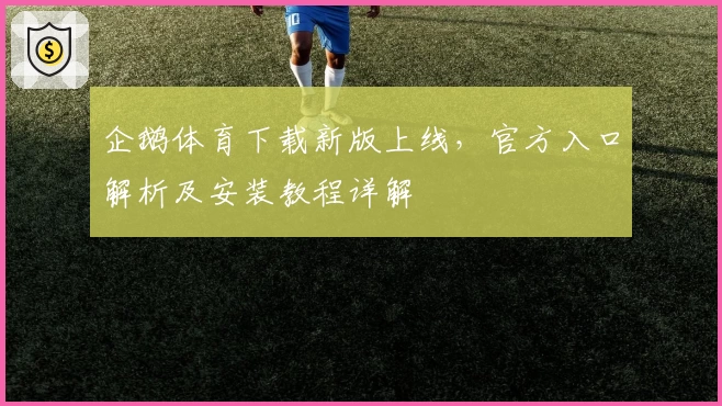 企鹅体育下载新版上线，官方入口解析及安装教程详解