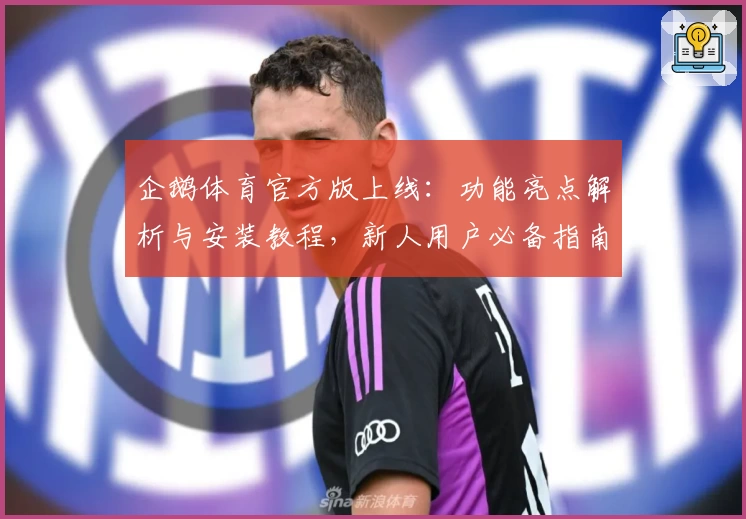 企鹅体育官方版上线：功能亮点解析与安装教程，新人用户必备指南