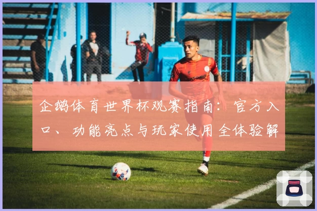 企鹅体育世界杯观赛指南：官方入口、功能亮点与玩家使用全体验解析