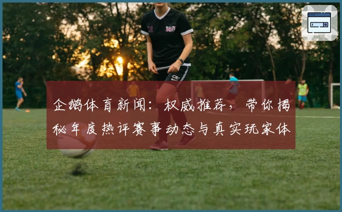 企鹅体育新闻：权威推荐，带你揭秘年度热评赛事动态与真实玩家体验